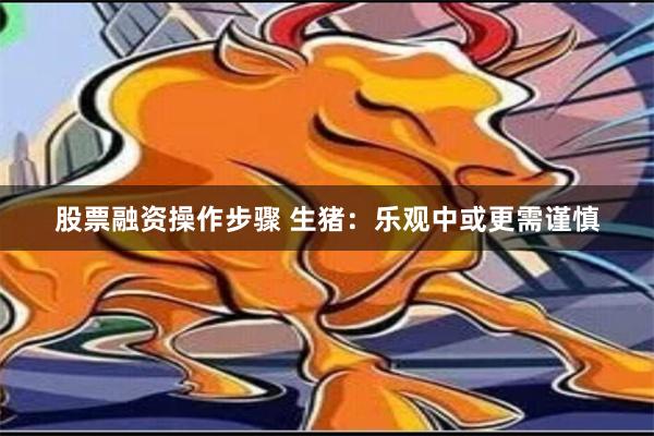 股票融资操作步骤 生猪：乐观中或更需谨慎