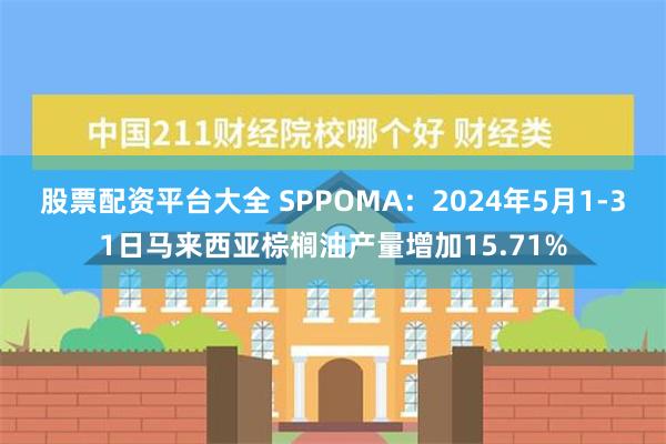 股票配资平台大全 SPPOMA：2024年5月1-31日马来西亚棕榈油产量增加15.71%