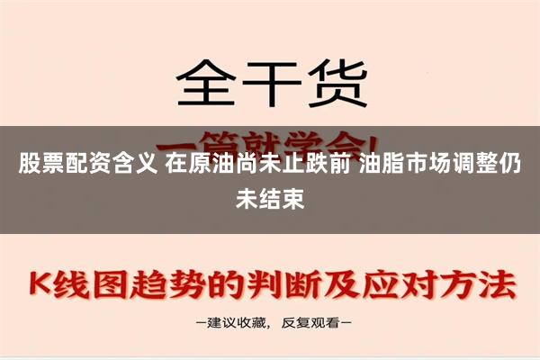 股票配资含义 在原油尚未止跌前 油脂市场调整仍未结束