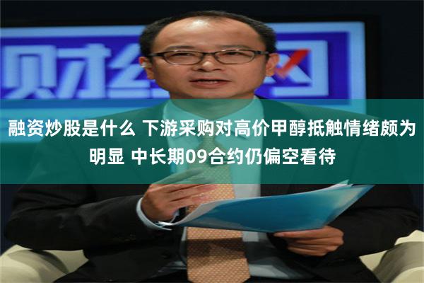 融资炒股是什么 下游采购对高价甲醇抵触情绪颇为明显 中长期09合约仍偏空看待