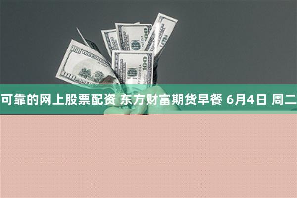 可靠的网上股票配资 东方财富期货早餐 6月4日 周二