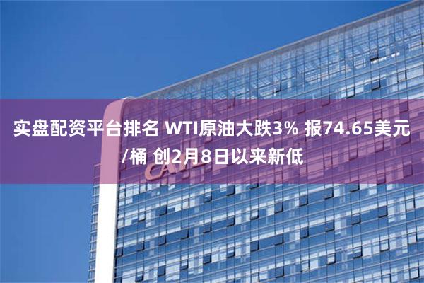 实盘配资平台排名 WTI原油大跌3% 报74.65美元/桶 创2月8日以来新低