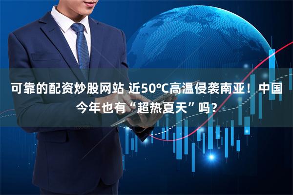 可靠的配资炒股网站 近50℃高温侵袭南亚！中国今年也有“超热夏天”吗？