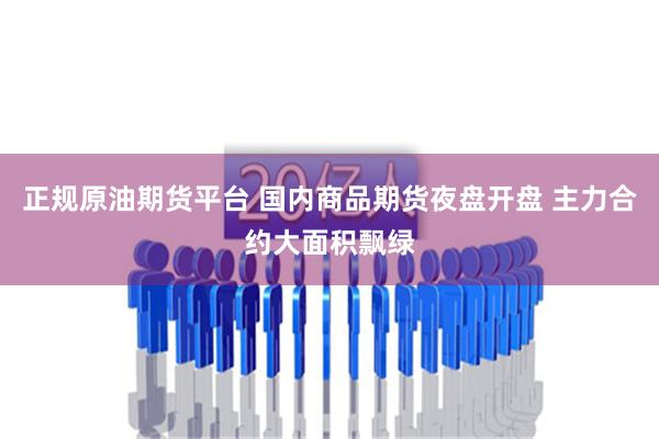 正规原油期货平台 国内商品期货夜盘开盘 主力合约大面积飘绿