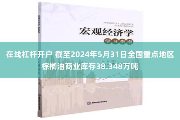 在线杠杆开户 截至2024年5月31日全国重点地区棕榈油商业库存38.348万吨