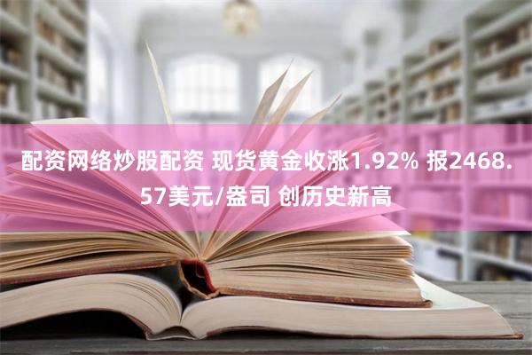 配资网络炒股配资 现货黄金收涨1.92% 报2468.57美元/盎司 创历史新高