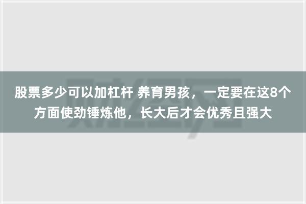 股票多少可以加杠杆 养育男孩，一定要在这8个方面使劲锤炼他，长大后才会优秀且强大