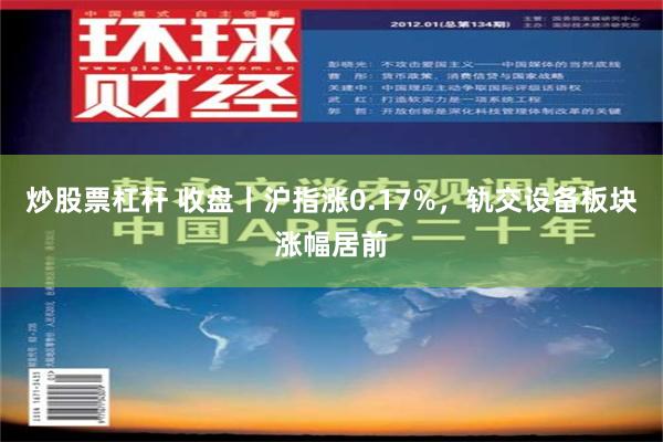 炒股票杠杆 收盘丨沪指涨0.17%，轨交设备板块涨幅居前