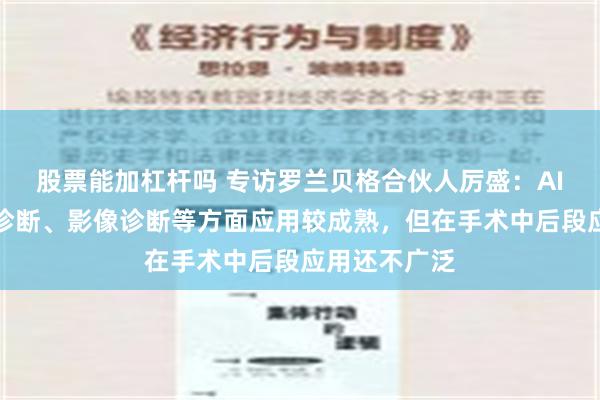 股票能加杠杆吗 专访罗兰贝格合伙人厉盛：AI在临床门诊诊断、影像诊断等方面应用较成熟，但在手术中后段应用还不广泛