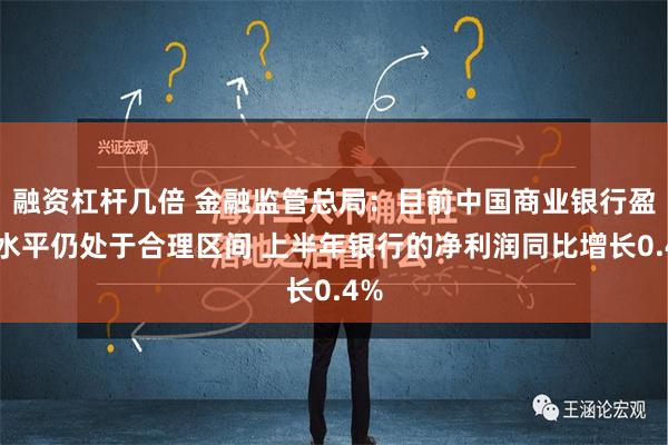 融资杠杆几倍 金融监管总局：目前中国商业银行盈利水平仍处于合理区间 上半年银行的净利润同比增长0.4%