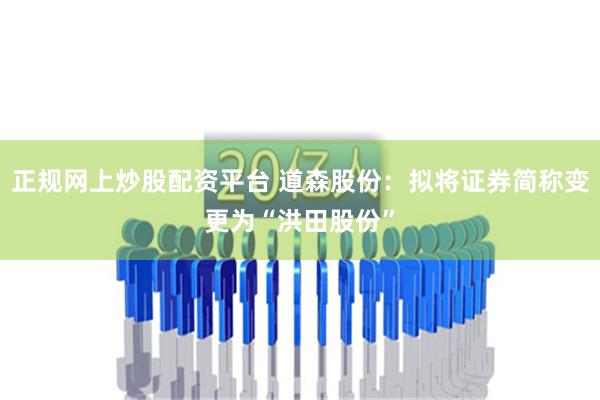 正规网上炒股配资平台 道森股份：拟将证券简称变更为“洪田股份”