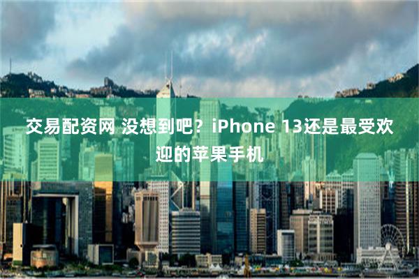 交易配资网 没想到吧？iPhone 13还是最受欢迎的苹果手机