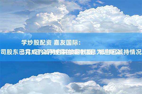 学炒股配资 嘉友国际：
8月1日公开披露的减持信息为近期公司股东已完成的减持合并披露数据，非当日减持情况