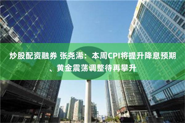 炒股配资融券 张尧浠：本周CPI将提升降息预期、黄金震荡调整待再攀升