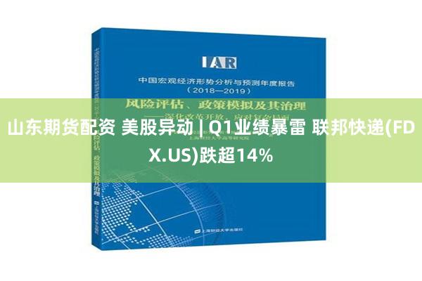 山东期货配资 美股异动 | Q1业绩暴雷 联邦快递(FDX.US)跌超14%