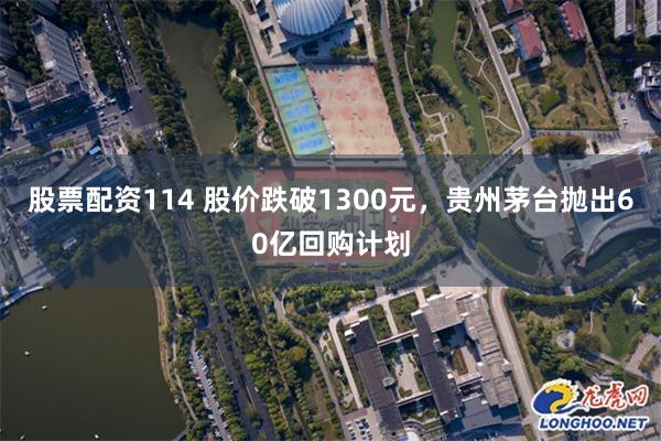 股票配资114 股价跌破1300元，贵州茅台抛出60亿回购计划