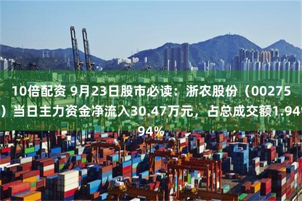 10倍配资 9月23日股市必读：浙农股份（002758）当日主力资金净流入30.47万元，占总成交额1.94%