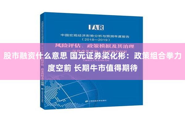 股市融资什么意思 国元证券梁化彬：政策组合拳力度空前 长期牛市值得期待