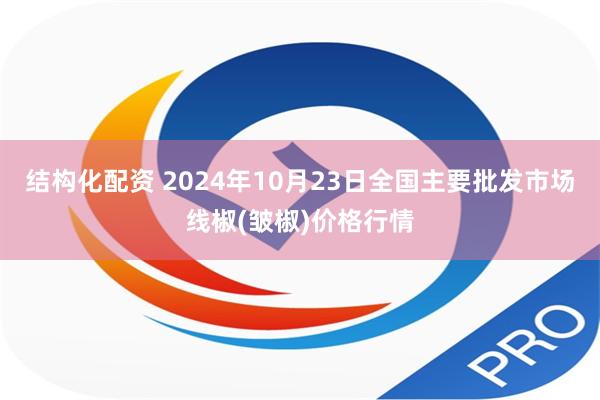 结构化配资 2024年10月23日全国主要批发市场线椒(皱椒)价格行情