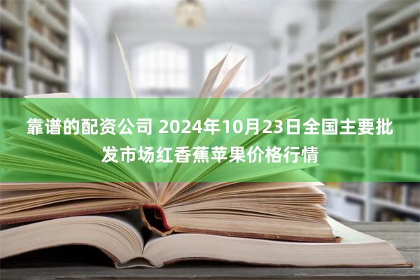 靠谱的配资公司 2024年10月23日全国主要批发市场红香蕉苹果价格行情