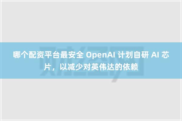 哪个配资平台最安全 OpenAI 计划自研 AI 芯片，以减少对英伟达的依赖