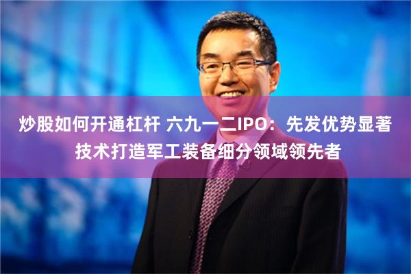 炒股如何开通杠杆 六九一二IPO：先发优势显著 技术打造军工装备细分领域领先者