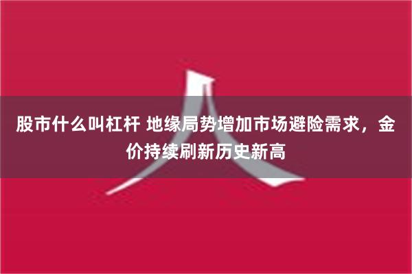 股市什么叫杠杆 地缘局势增加市场避险需求，金价持续刷新历史新高