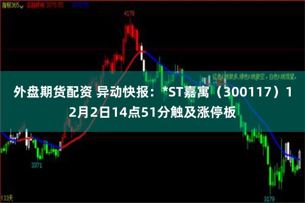 外盘期货配资 异动快报：*ST嘉寓（300117）12月2日14点51分触及涨停板