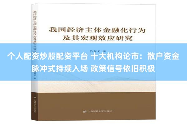 个人配资炒股配资平台 十大机构论市：散户资金脉冲式持续入场 政策信号依旧积极