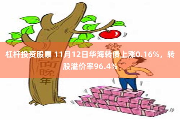 杠杆投资股票 11月12日华海转债上涨0.16%，转股溢价率96.4%