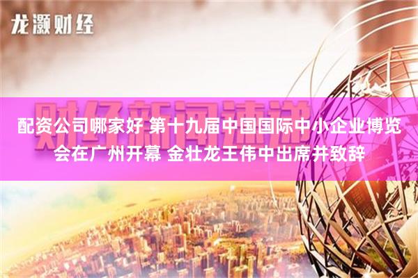 配资公司哪家好 第十九届中国国际中小企业博览会在广州开幕 金壮龙王伟中出席并致辞