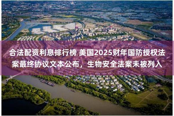 合法配资利息排行榜 美国2025财年国防授权法案最终协议文本公布，生物安全法案未被列入