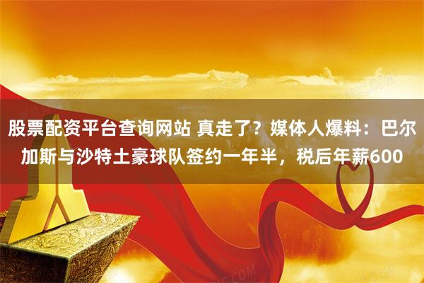 股票配资平台查询网站 真走了？媒体人爆料：巴尔加斯与沙特土豪球队签约一年半，税后年薪600