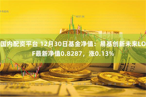 国内配资平台 12月30日基金净值：易基创新未来LOF最新净值0.8287，涨0.13%