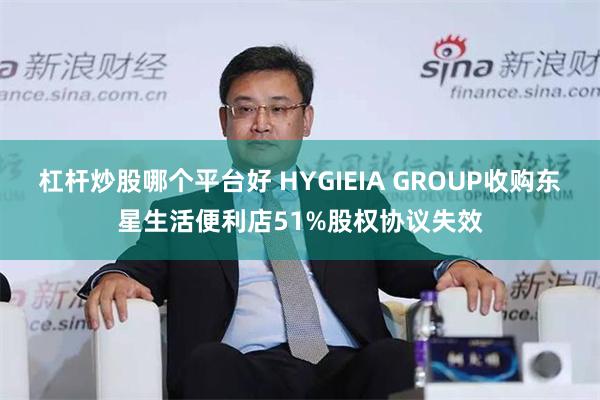 杠杆炒股哪个平台好 HYGIEIA GROUP收购东星生活便利店51%股权协议失效