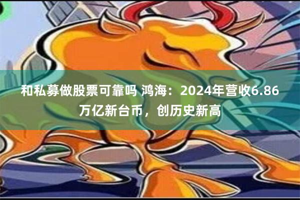 和私募做股票可靠吗 鸿海：2024年营收6.86万亿新台币，创历史新高