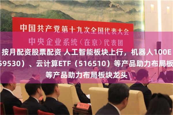 按月配资股票配资 人工智能板块上行，机器人100ETF（159530）、云计算ETF（516510）等产品助力布局板块龙头