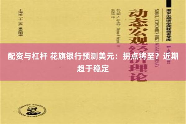 配资与杠杆 花旗银行预测美元：拐点将至？近期趋于稳定