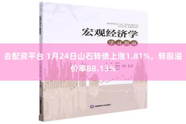 去配资平台 1月24日山石转债上涨1.81%，转股溢价率88.13%