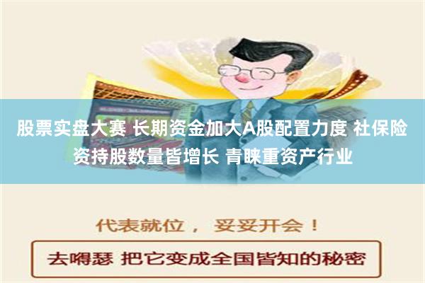 股票实盘大赛 长期资金加大A股配置力度 社保险资持股数量皆增长 青睐重资产行业