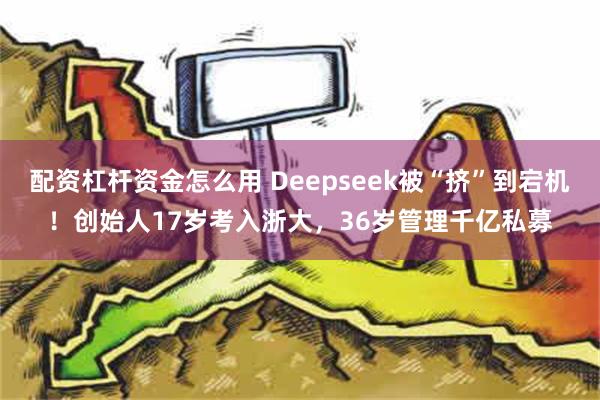 配资杠杆资金怎么用 Deepseek被“挤”到宕机！创始人17岁考入浙大，36岁管理千亿私募