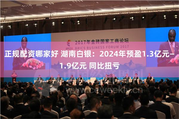 正规配资哪家好 湖南白银：2024年预盈1.3亿元—1.9亿元 同比扭亏