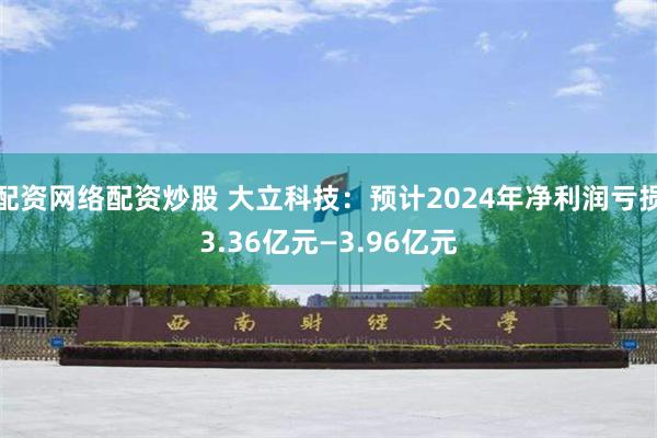 配资网络配资炒股 大立科技：预计2024年净利润亏损3.36亿元—3.96亿元