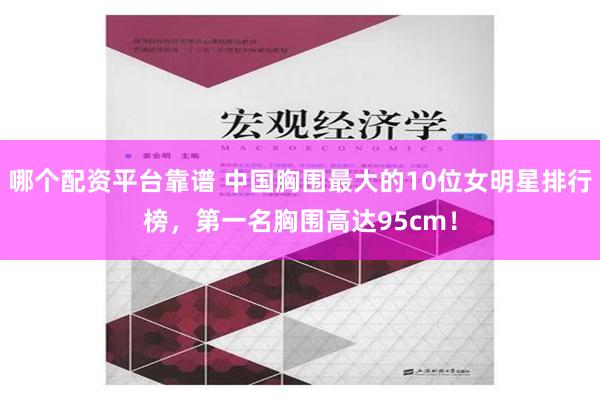 哪个配资平台靠谱 中国胸围最大的10位女明星排行榜，第一名胸围高达95cm！