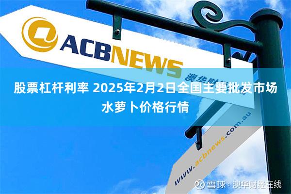 股票杠杆利率 2025年2月2日全国主要批发市场水萝卜价格行情