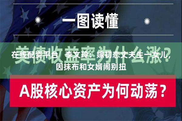 在线配资平台   李文玲：嫁初恋丈夫生一女儿，因抹布和女婿闹别扭