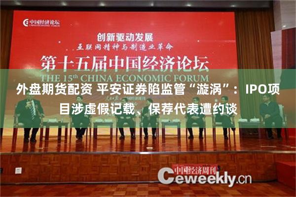 外盘期货配资 平安证券陷监管“漩涡”：IPO项目涉虚假记载、保荐代表遭约谈